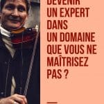 Comment devenir un expert dans un domaine que vous ne maîtrisez pas ?