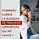 Comment guérir la blessure de trahison amoureuse qui me hante ?